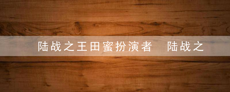 陆战之王田蜜扮演者 陆战之王田蜜扮演者是谁